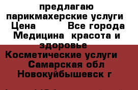 предлагаю парикмахерские услуги › Цена ­ 100 - Все города Медицина, красота и здоровье » Косметические услуги   . Самарская обл.,Новокуйбышевск г.